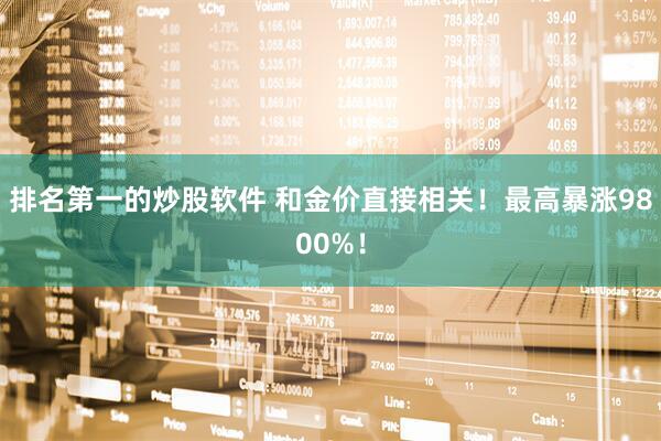 排名第一的炒股软件 和金价直接相关！最高暴涨9800%！