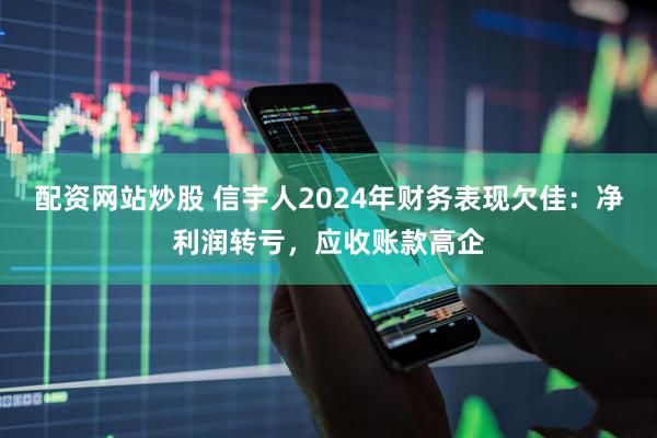 配资网站炒股 信宇人2024年财务表现欠佳：净利润转亏，应收账款高企