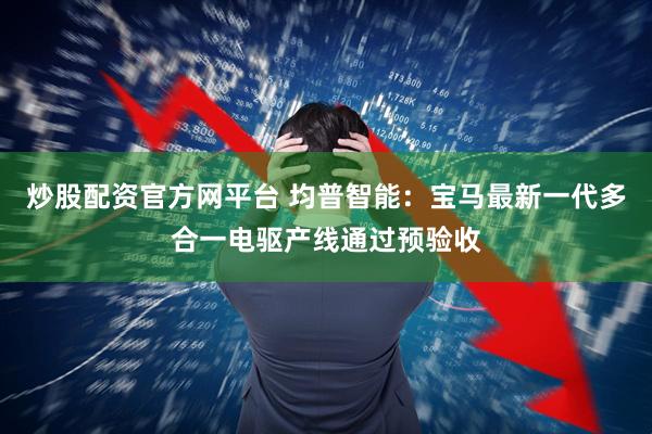 炒股配资官方网平台 均普智能：宝马最新一代多合一电驱产线通过预验收