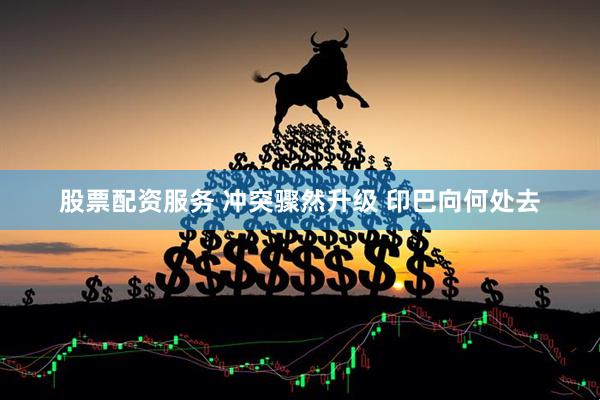 股票配资服务 冲突骤然升级 印巴向何处去