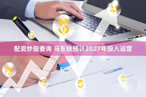 配资炒股查询 马东铁预计2027年投入运营