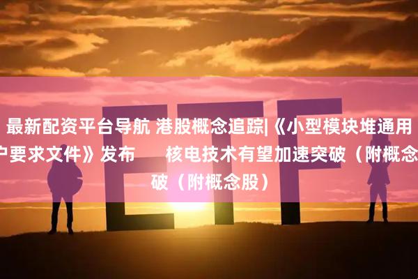 最新配资平台导航 港股概念追踪|《小型模块堆通用用户要求文件》发布      核电技术有望加速突破（附概念股）