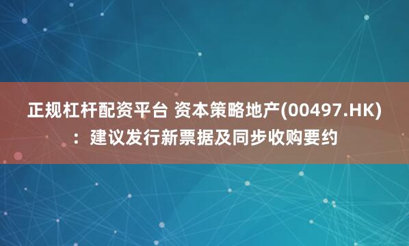 正规杠杆配资平台 资本策略地产(00497.HK)：建议发行新票据及同步收购要约