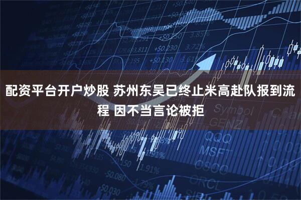 配资平台开户炒股 苏州东吴已终止米高赴队报到流程 因不当言论被拒