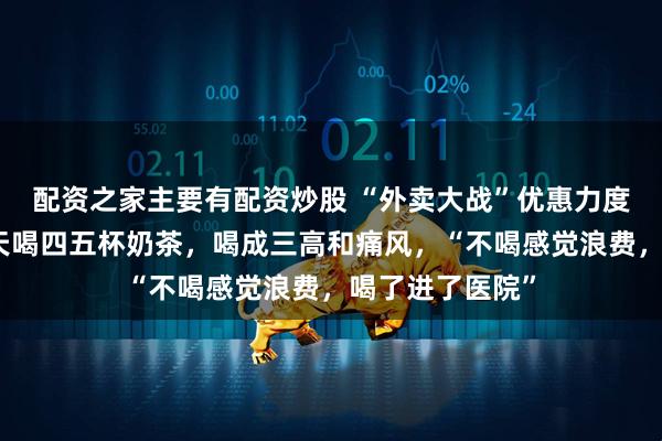 配资之家主要有配资炒股 “外卖大战”优惠力度太大,男子一天喝四五杯奶茶,喝成三高和痛风,“不喝感觉浪费,喝了进了医院”