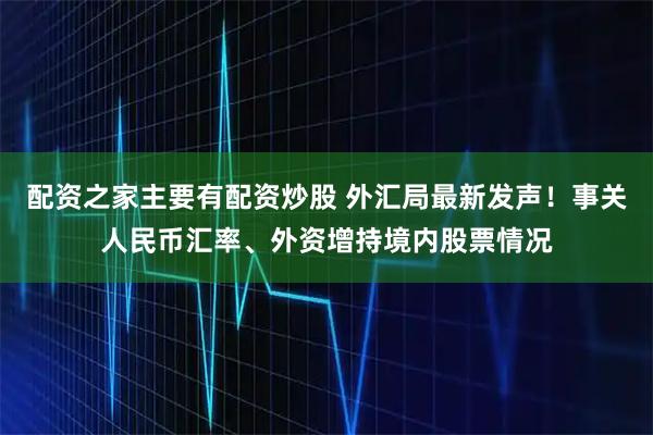 配资之家主要有配资炒股 外汇局最新发声！事关人民币汇率、外资增持境内股票情况