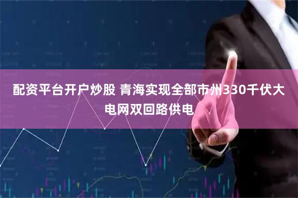 配资平台开户炒股 青海实现全部市州330千伏大电网双回路供电