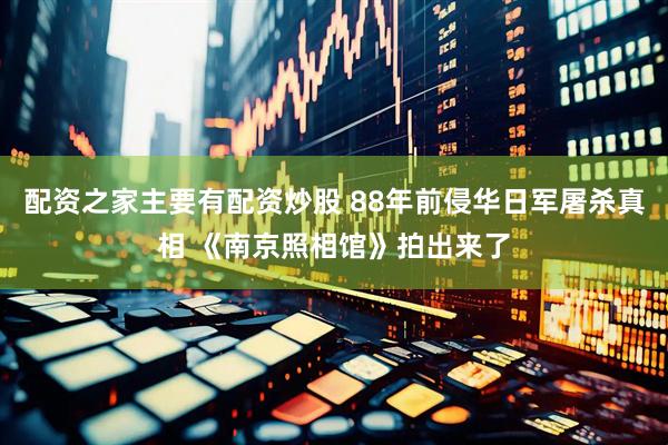 配资之家主要有配资炒股 88年前侵华日军屠杀真相 《南京照相馆》拍出来了