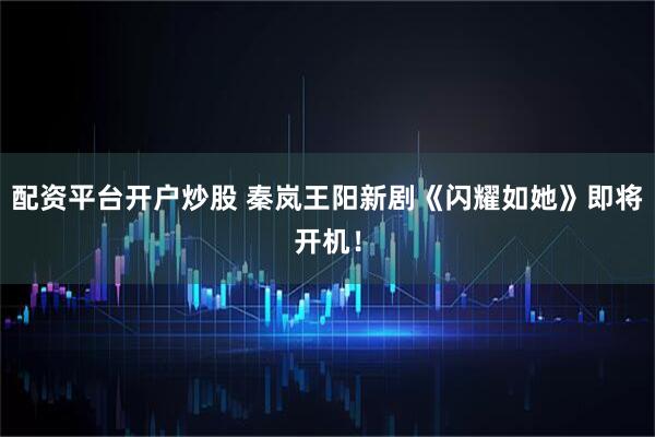 配资平台开户炒股 秦岚王阳新剧《闪耀如她》即将开机！