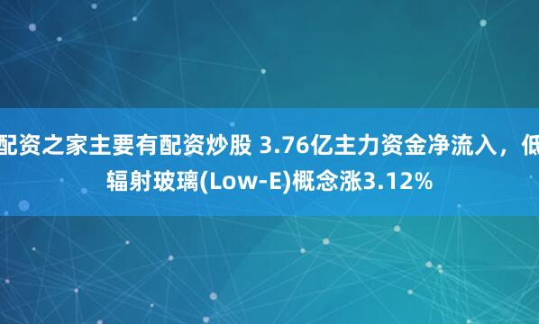 配资之家主要有配资炒股 3.76亿主力资金净流入，低辐射玻璃(Low-E)概念涨3.12%