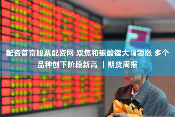 配资首富股票配资网 双焦和碳酸锂大幅领涨 多个品种创下阶段新高 ｜期货周报