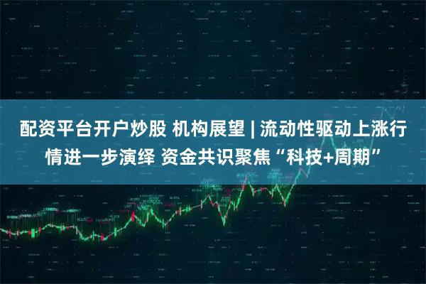 配资平台开户炒股 机构展望 | 流动性驱动上涨行情进一步演绎 资金共识聚焦“科技+周期”