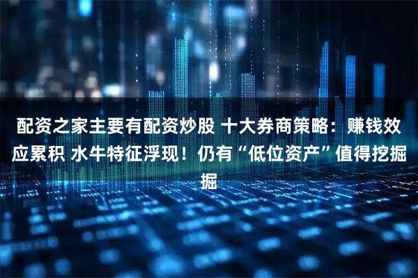 配资之家主要有配资炒股 十大券商策略：赚钱效应累积 水牛特征浮现！仍有“低位资产”值得挖掘