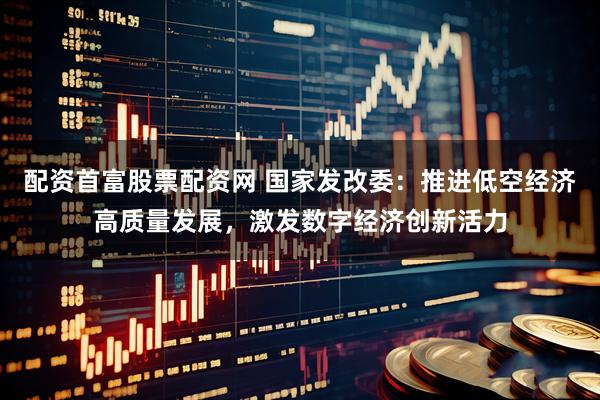 配资首富股票配资网 国家发改委：推进低空经济高质量发展，激发数字经济创新活力