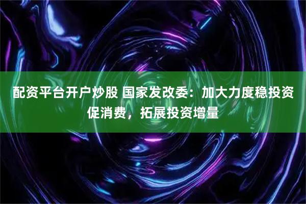 配资平台开户炒股 国家发改委：加大力度稳投资促消费，拓展投资增量