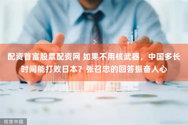 配资首富股票配资网 如果不用核武器，中国多长时间能打败日本？张召忠的回答振奋人心