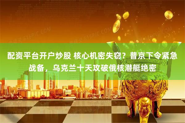 配资平台开户炒股 核心机密失窃？普京下令紧急战备，乌克兰十天攻破俄核潜艇绝密