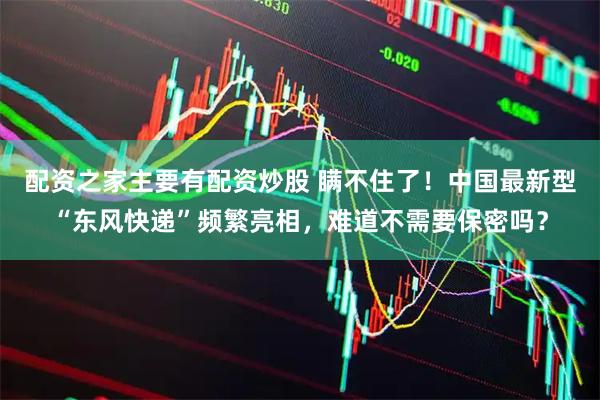 配资之家主要有配资炒股 瞒不住了！中国最新型“东风快递”频繁亮相，难道不需要保密吗？