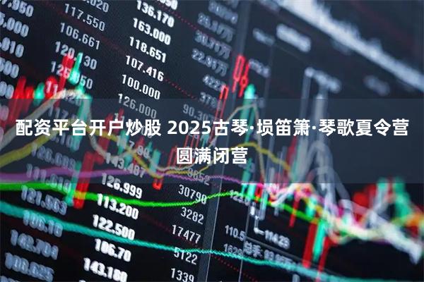配资平台开户炒股 2025古琴·埙笛箫·琴歌夏令营圆满闭营