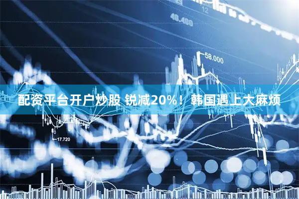 配资平台开户炒股 锐减20%！韩国遇上大麻烦