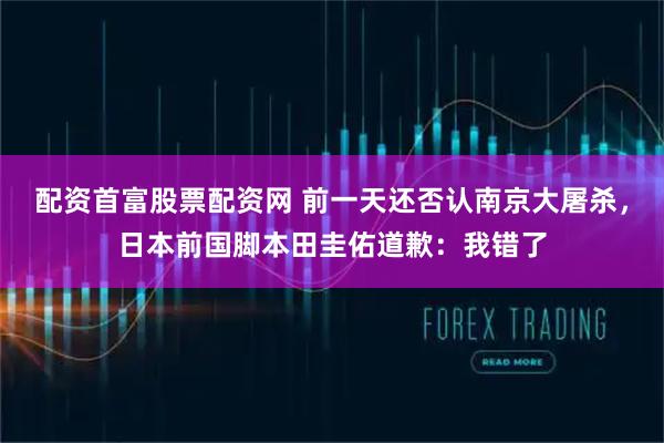 配资首富股票配资网 前一天还否认南京大屠杀，日本前国脚本田圭佑道歉：我错了