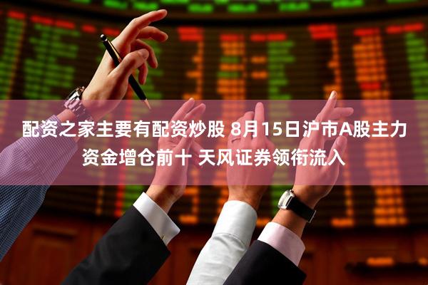 配资之家主要有配资炒股 8月15日沪市A股主力资金增仓前十 天风证券领衔流入