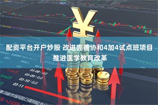 配资平台开户炒股 改进完善协和4加4试点班项目 推进医学教育改革