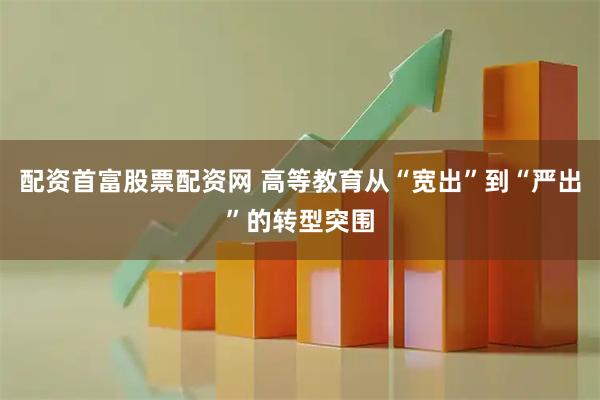 配资首富股票配资网 高等教育从“宽出”到“严出”的转型突围