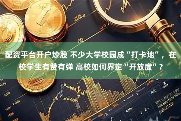 配资平台开户炒股 不少大学校园成“打卡地”，在校学生有赞有弹 高校如何界定“开放度”？