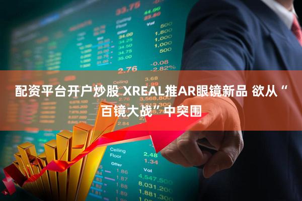 配资平台开户炒股 XREAL推AR眼镜新品 欲从“百镜大战”中突围