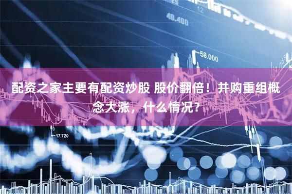 配资之家主要有配资炒股 股价翻倍！并购重组概念大涨，什么情况？