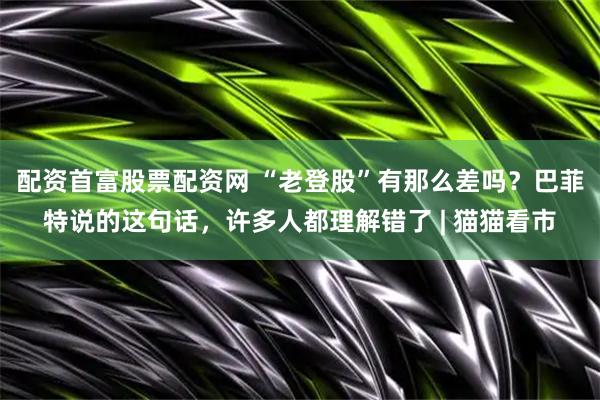 配资首富股票配资网 “老登股”有那么差吗？巴菲特说的这句话，许多人都理解错了 | 猫猫看市