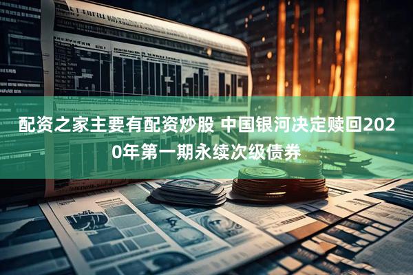 配资之家主要有配资炒股 中国银河决定赎回2020年第一期永续次级债券