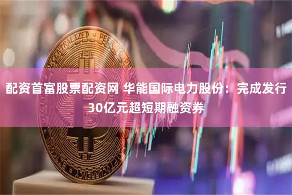 配资首富股票配资网 华能国际电力股份：完成发行30亿元超短期融资券