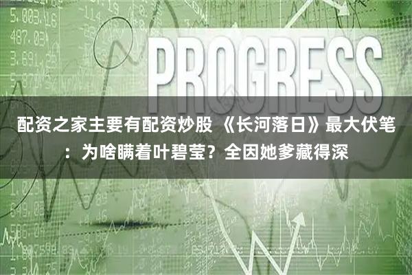 配资之家主要有配资炒股 《长河落日》最大伏笔：为啥瞒着叶碧莹？全因她爹藏得深
