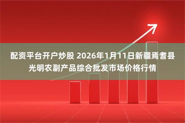 配资平台开户炒股 2026年1月11日新疆焉耆县光明农副产品综合批发市场价格行情
