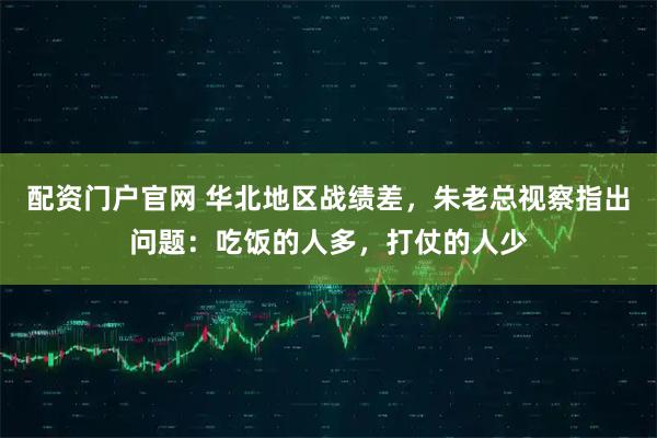 配资门户官网 华北地区战绩差，朱老总视察指出问题：吃饭的人多，打仗的人少