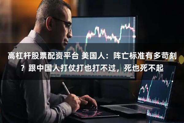 高杠杆股票配资平台 美国人：阵亡标准有多苛刻？跟中国人打仗打也打不过，死也死不起