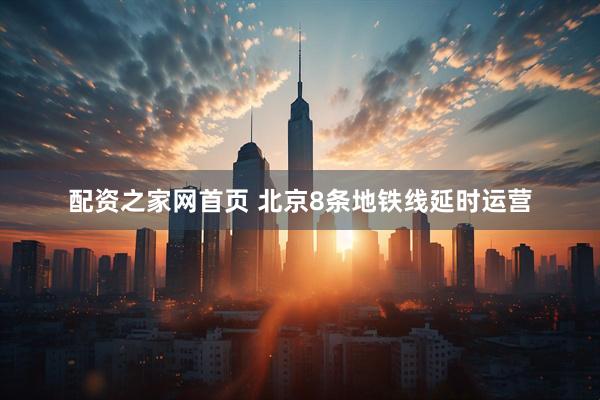 配资之家网首页 北京8条地铁线延时运营