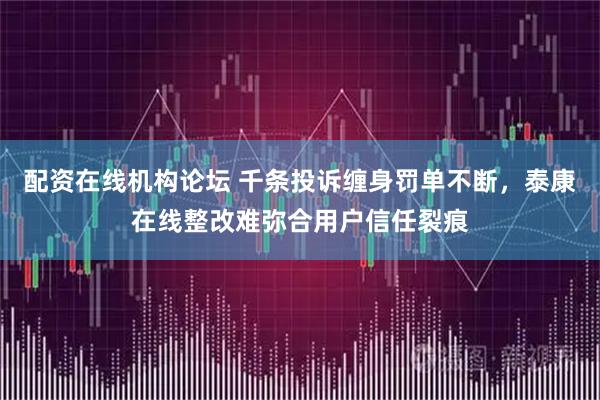 配资在线机构论坛 千条投诉缠身罚单不断，泰康在线整改难弥合用户信任裂痕