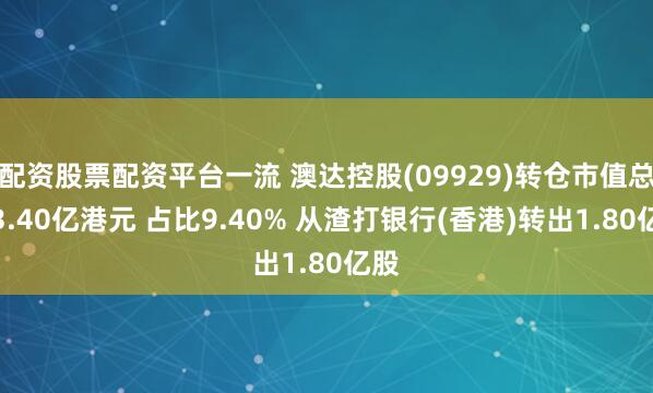 配资股票配资平台一流 澳达控股(09929)转仓市值总计3.40亿港元 占比9.40% 从渣打银行(香港)转出1.80亿股