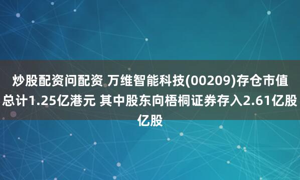 炒股配资问配资 万维智能科技(00209)存仓市值总计1.25亿港元 其中股东向梧桐证券存入2.61亿股