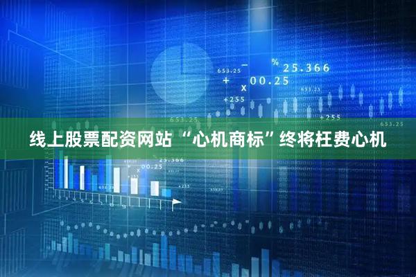 线上股票配资网站 “心机商标”终将枉费心机