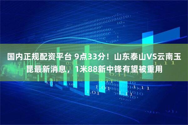国内正规配资平台 9点33分！山东泰山VS云南玉昆最新消息，1米88新中锋有望被重用