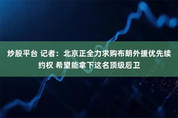 炒股平台 记者：北京正全力求购布朗外援优先续约权 希望能拿下这名顶级后卫