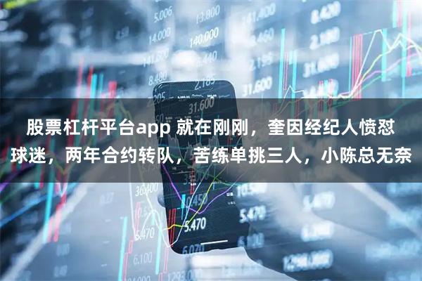 股票杠杆平台app 就在刚刚，奎因经纪人愤怼球迷，两年合约转队，苦练单挑三人，小陈总无奈