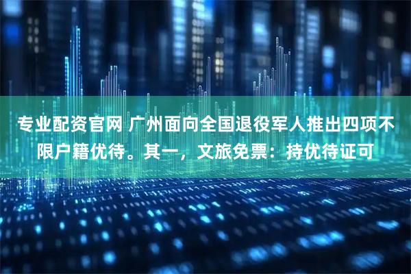 专业配资官网 广州面向全国退役军人推出四项不限户籍优待。其一，文旅免票：持优待证可