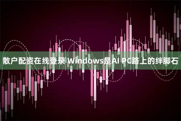 散户配资在线登录 Windows是AI PC路上的绊脚石