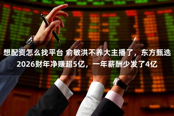 想配资怎么找平台 俞敏洪不养大主播了，东方甄选2026财年净赚超5亿，一年薪酬少发了4亿