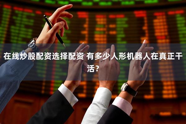 在线炒股配资选择配资 有多少人形机器人在真正干活？